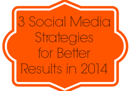 Get better social media results in 2014: 3 strategies that will up your game