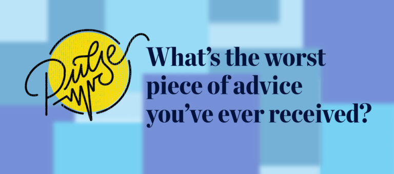 Pulse: What’s the worst piece of advice you’ve ever received?