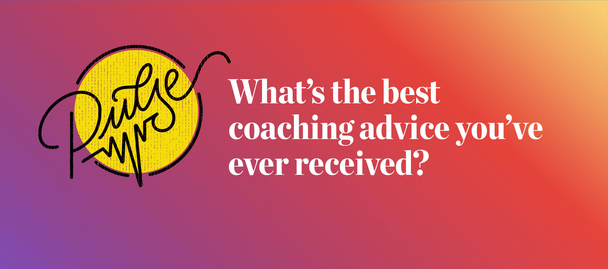 What’s the best coaching advice you’ve ever received? Pulse