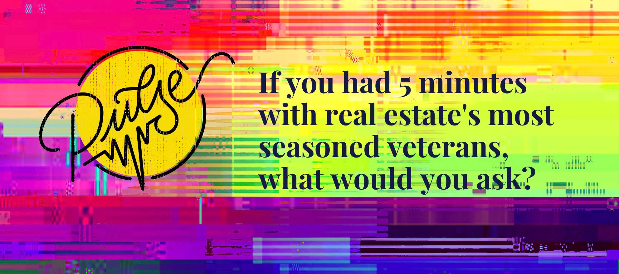If you had 5 minutes with real estate’s most seasoned veterans, what would you ask? Pulse
