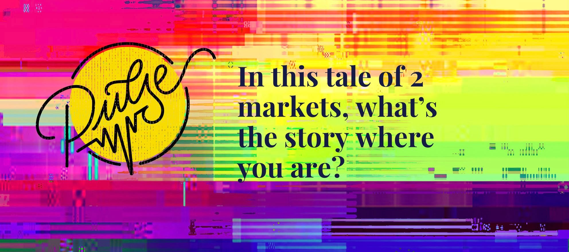 In this tale of 2 markets, what’s the story where you are? Pulse